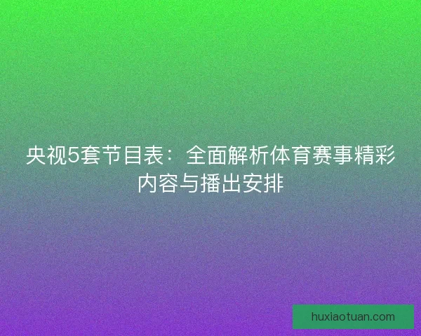 央视5套节目表：全面解析体育赛事精彩内容与播出安排